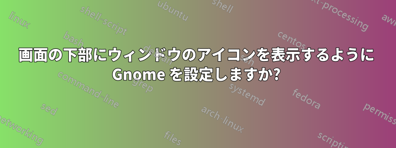 画面の下部にウィンドウのアイコンを表示するように Gnome を設定しますか?