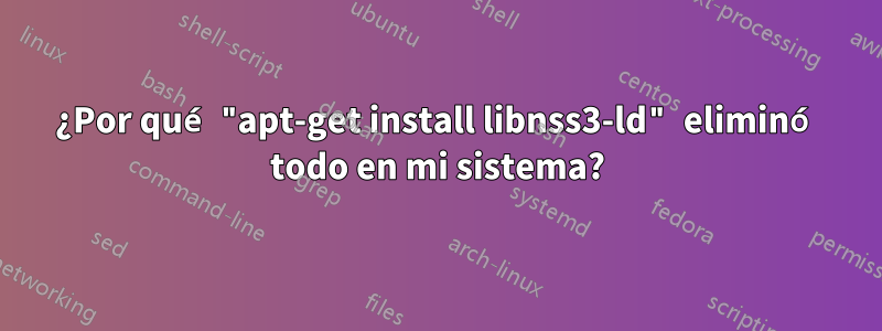 ¿Por qué "apt-get install libnss3-ld" eliminó todo en mi sistema?