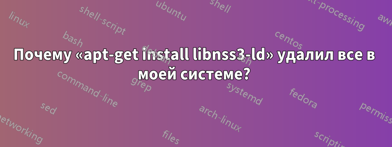 Почему «apt-get install libnss3-ld» удалил все в моей системе?