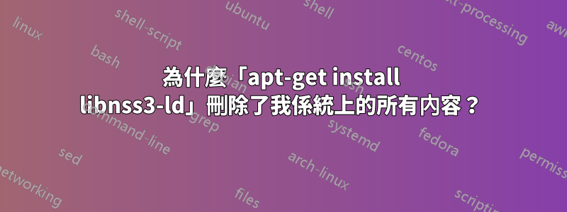 為什麼「apt-get install libnss3-ld」刪除了我係統上的所有內容？