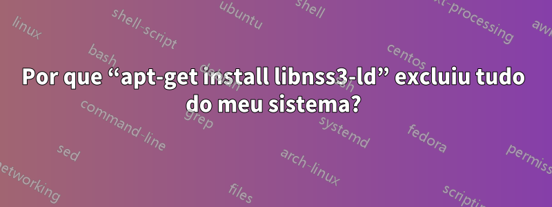 Por que “apt-get install libnss3-ld” excluiu tudo do meu sistema?