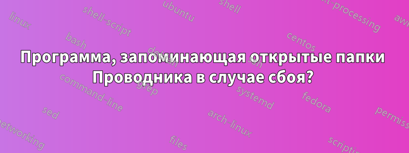 Программа, запоминающая открытые папки Проводника в случае сбоя?