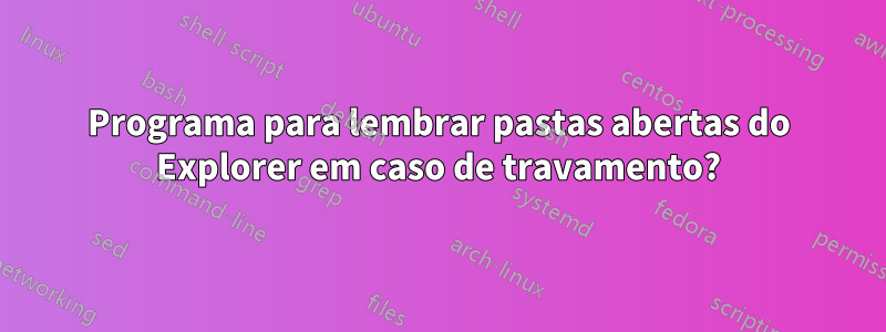 Programa para lembrar pastas abertas do Explorer em caso de travamento?