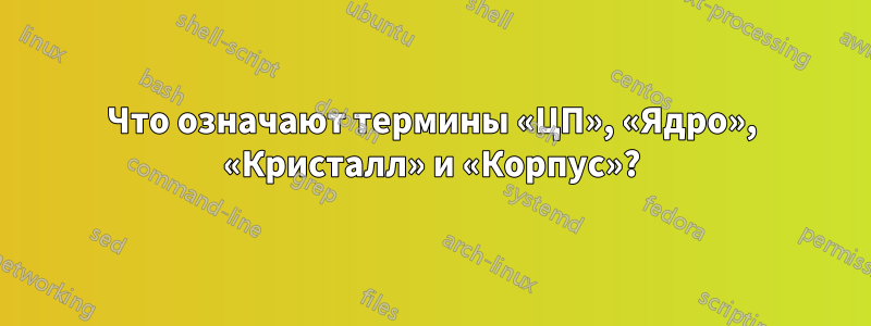 Что означают термины «ЦП», «Ядро», «Кристалл» и «Корпус»?