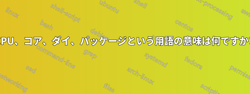 CPU、コア、ダイ、パッケージという用語の意味は何ですか?