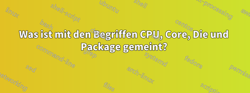 Was ist mit den Begriffen CPU, Core, Die und Package gemeint?