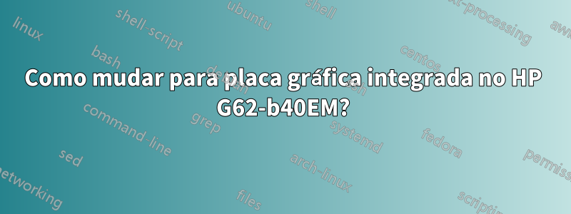 Como mudar para placa gráfica integrada no HP G62-b40EM?