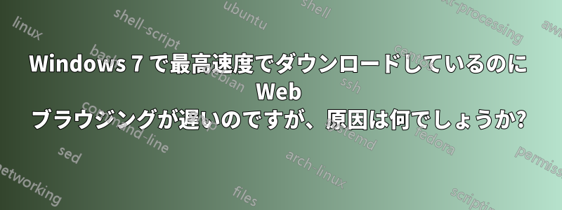 Windows 7 で最高速度でダウンロードしているのに Web ブラウジングが遅いのですが、原因は何でしょうか?