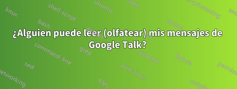 ¿Alguien puede leer (olfatear) mis mensajes de Google Talk?