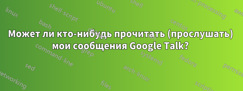 Может ли кто-нибудь прочитать (прослушать) мои сообщения Google Talk?