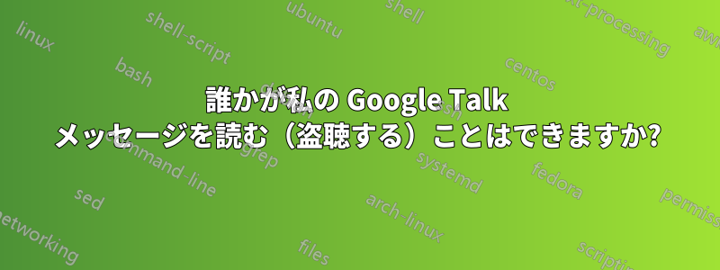 誰かが私の Google Talk メッセージを読む（盗聴する）ことはできますか?