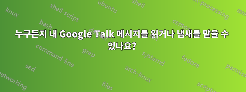 누구든지 내 Google Talk 메시지를 읽거나 냄새를 맡을 수 있나요?