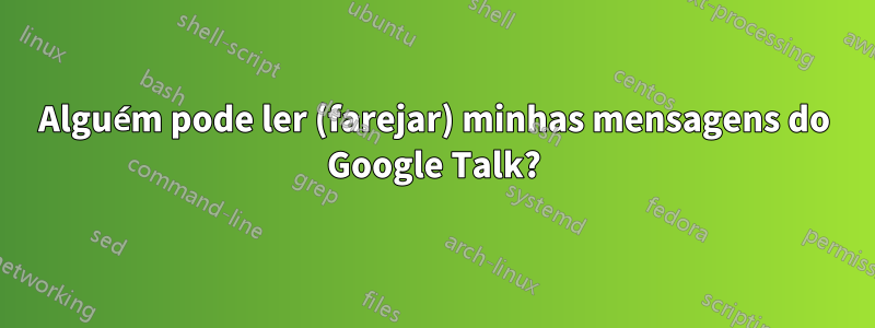 Alguém pode ler (farejar) minhas mensagens do Google Talk?