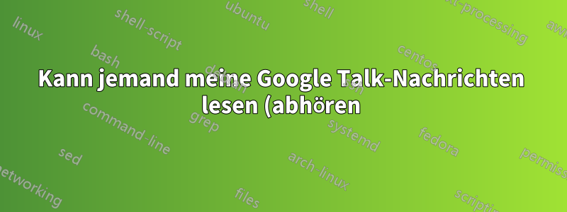 Kann jemand meine Google Talk-Nachrichten lesen (abhören)?