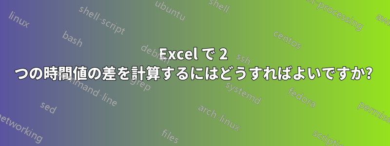 Excel で 2 つの時間値の差を計算するにはどうすればよいですか?