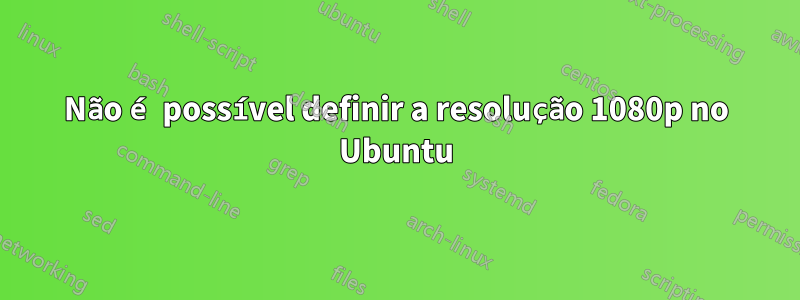 Não é possível definir a resolução 1080p no Ubuntu