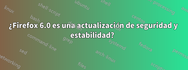 ¿Firefox 6.0 es una actualización de seguridad y estabilidad? 