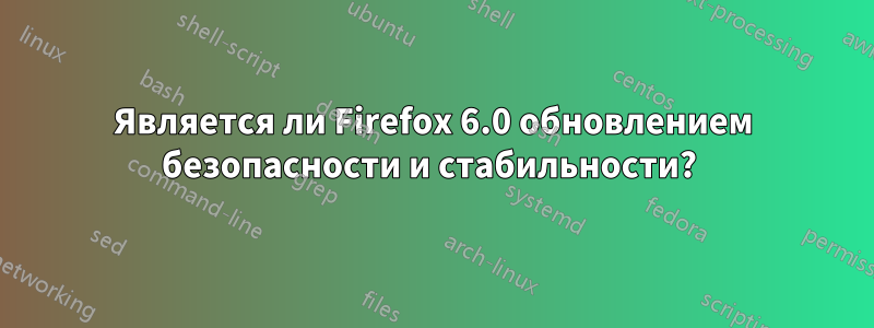 Является ли Firefox 6.0 обновлением безопасности и стабильности? 