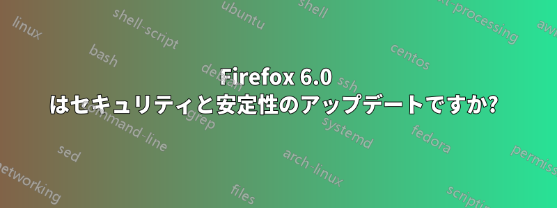 Firefox 6.0 はセキュリティと安定性のアップデートですか? 