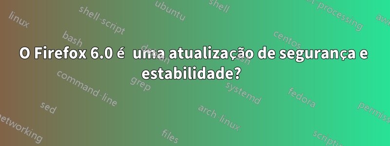 O Firefox 6.0 é uma atualização de segurança e estabilidade? 