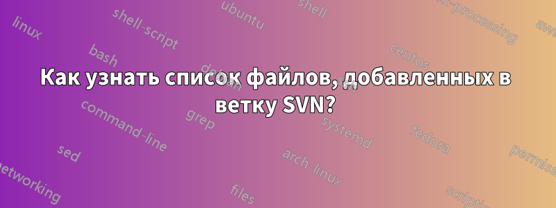 Как узнать список файлов, добавленных в ветку SVN?