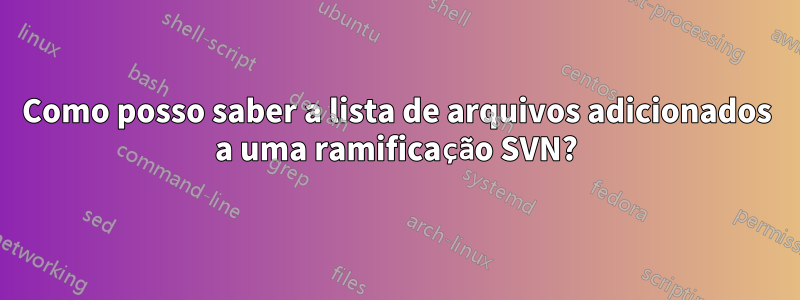 Como posso saber a lista de arquivos adicionados a uma ramificação SVN?