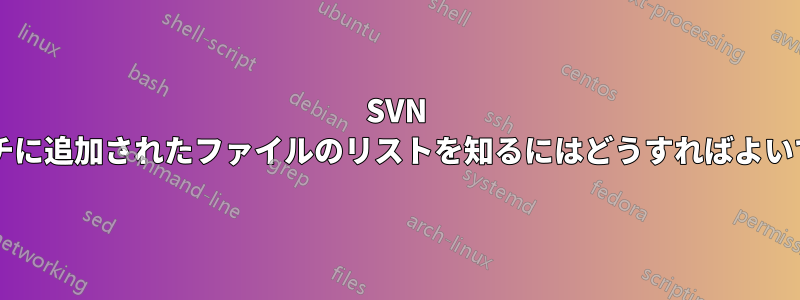 SVN ブランチに追加されたファイルのリストを知るにはどうすればよいですか?