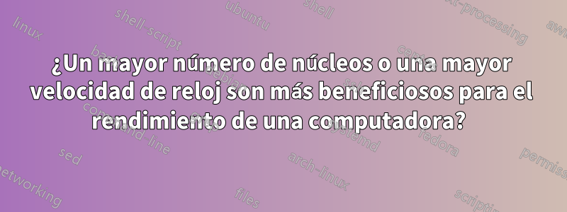 ¿Un mayor número de núcleos o una mayor velocidad de reloj son más beneficiosos para el rendimiento de una computadora? 