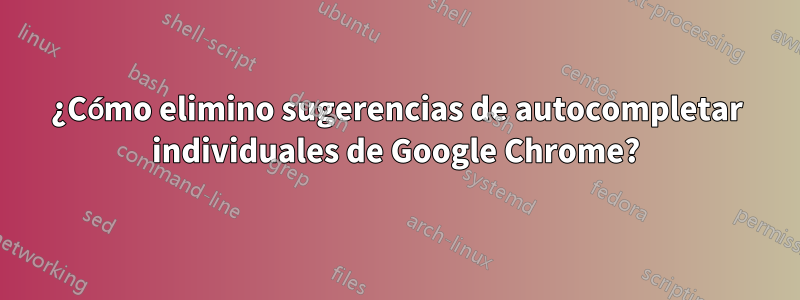 ¿Cómo elimino sugerencias de autocompletar individuales de Google Chrome?