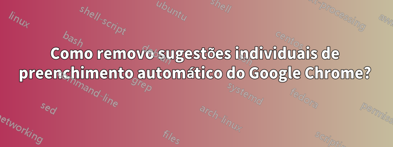 Como removo sugestões individuais de preenchimento automático do Google Chrome?