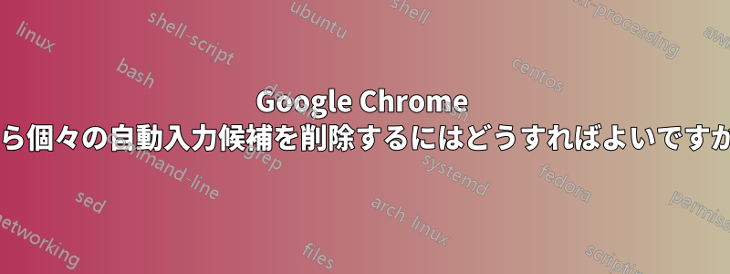 Google Chrome から個々の自動入力候補を削除するにはどうすればよいですか?