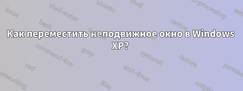 Как переместить неподвижное окно в Windows XP?