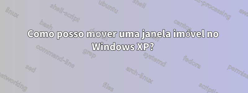 Como posso mover uma janela imóvel no Windows XP?