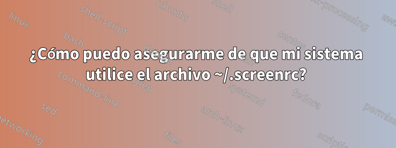 ¿Cómo puedo asegurarme de que mi sistema utilice el archivo ~/.screenrc?