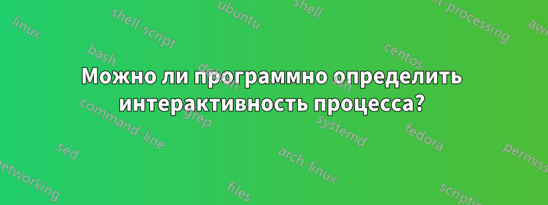 Можно ли программно определить интерактивность процесса?