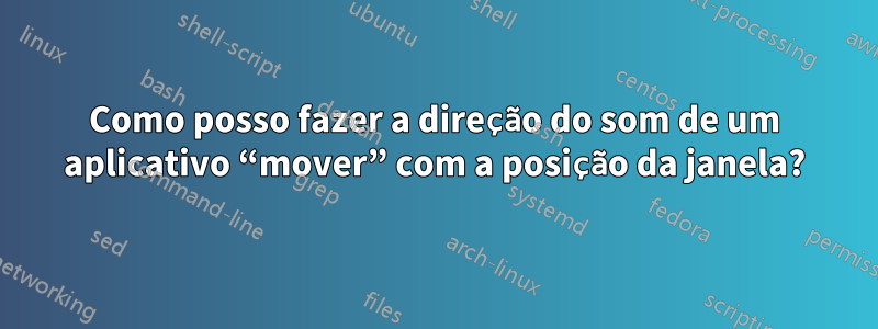 Como posso fazer a direção do som de um aplicativo “mover” com a posição da janela?