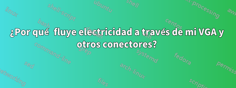 ¿Por qué fluye electricidad a través de mi VGA y otros conectores?