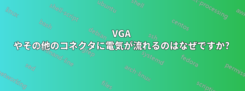 VGA やその他のコネクタに電気が流れるのはなぜですか?