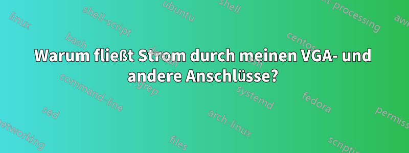 Warum fließt Strom durch meinen VGA- und andere Anschlüsse?