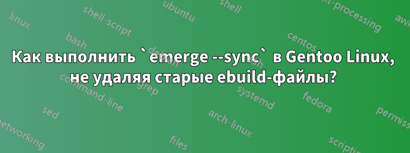 Как выполнить `emerge --sync` в Gentoo Linux, не удаляя старые ebuild-файлы?