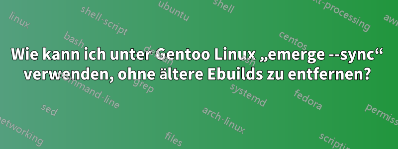 Wie kann ich unter Gentoo Linux „emerge --sync“ verwenden, ohne ältere Ebuilds zu entfernen?