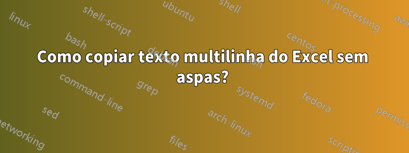 Como copiar texto multilinha do Excel sem aspas?