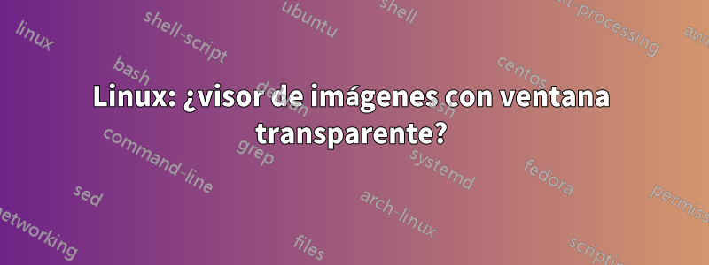 Linux: ¿visor de imágenes con ventana transparente?