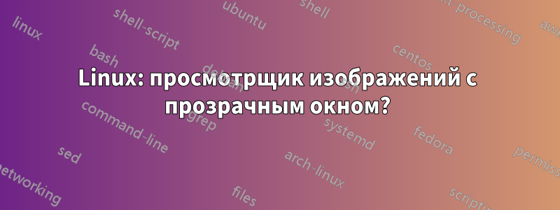 Linux: просмотрщик изображений с прозрачным окном?