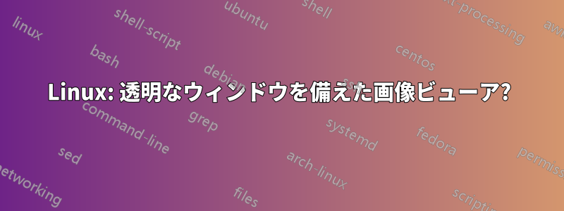 Linux: 透明なウィンドウを備えた画像ビューア?