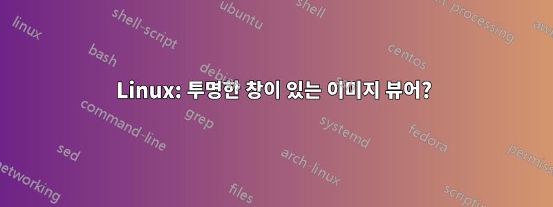 Linux: 투명한 창이 있는 이미지 뷰어?