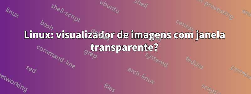 Linux: visualizador de imagens com janela transparente?