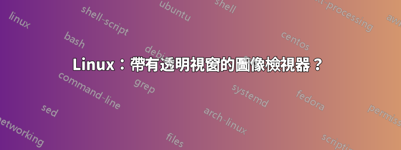 Linux：帶有透明視窗的圖像檢視器？