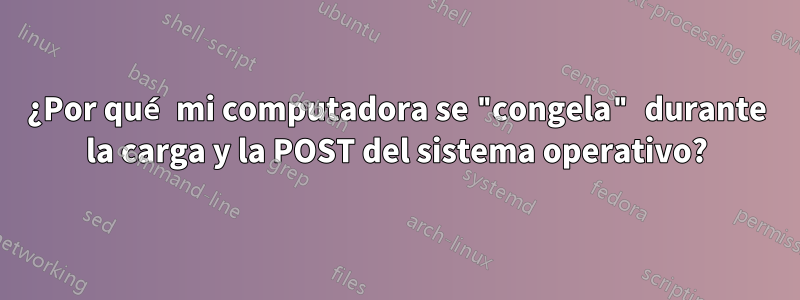 ¿Por qué mi computadora se "congela" durante la carga y la POST del sistema operativo?