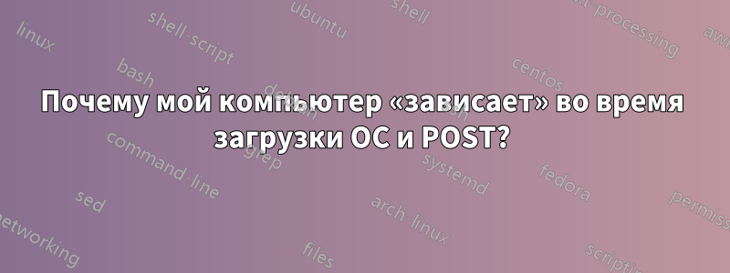 Почему мой компьютер «зависает» во время загрузки ОС и POST?